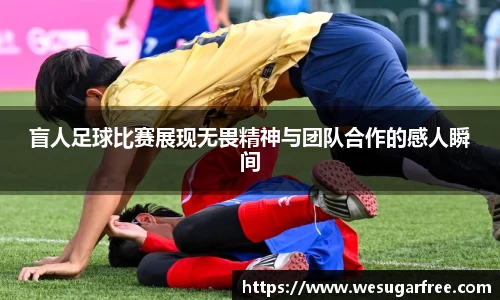 盲人足球比赛展现无畏精神与团队合作的感人瞬间